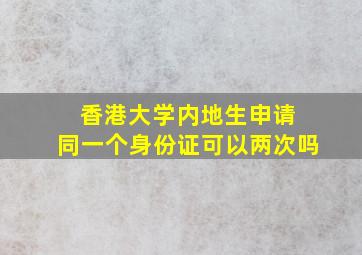 香港大学内地生申请 同一个身份证可以两次吗